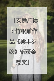 安徽广德：竹根雕作品《梁丰岁稔》斩获金鼎奖